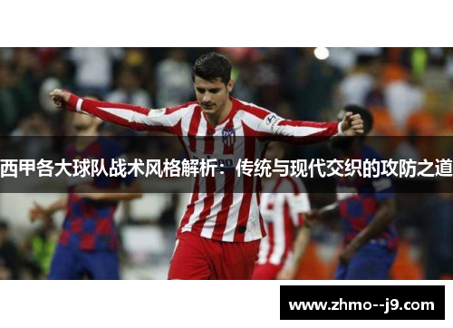 西甲各大球队战术风格解析：传统与现代交织的攻防之道