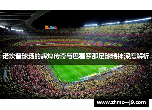 诺坎普球场的辉煌传奇与巴塞罗那足球精神深度解析