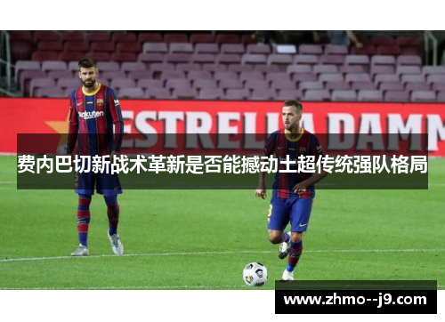 费内巴切新战术革新是否能撼动土超传统强队格局