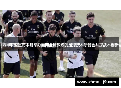 西甲联盟宣布本月举办面向全球教练的足球技术研讨会共探战术创新